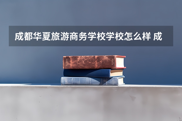 成都华夏旅游商务学校学校怎么样 成都华夏旅游商务学校地址